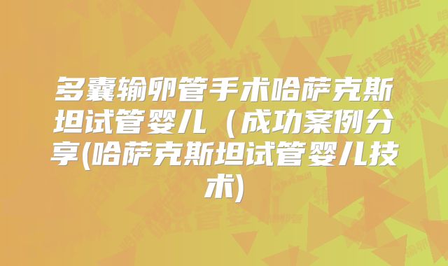 多囊输卵管手术哈萨克斯坦试管婴儿（成功案例分享(哈萨克斯坦试管婴儿技术)