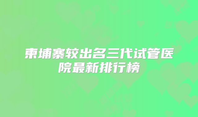 柬埔寨较出名三代试管医院最新排行榜