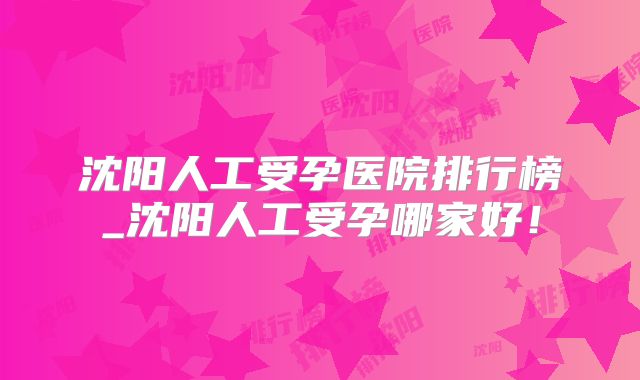 沈阳人工受孕医院排行榜_沈阳人工受孕哪家好！