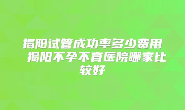 揭阳试管成功率多少费用 揭阳不孕不育医院哪家比较好