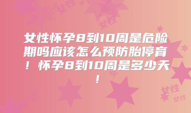 女性怀孕8到10周是危险期吗应该怎么预防胎停育！怀孕8到10周是多少天！
