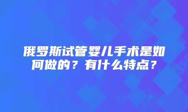 俄罗斯试管婴儿手术是如何做的?有什么特点?