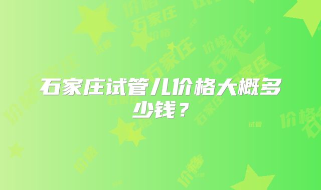 石家庄试管儿价格大概多少钱？