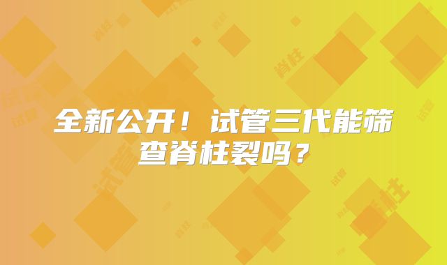 全新公开！试管三代能筛查脊柱裂吗？