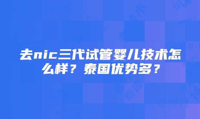 去nic三代试管婴儿技术怎么样？泰国优势多？