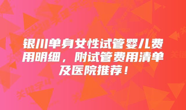 银川单身女性试管婴儿费用明细,附试管费用清单及医院推荐!