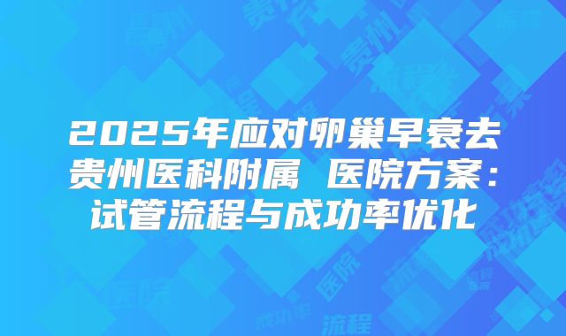 2025年应对卵巢早衰去贵州医科附属 医院方案：试管流程与成功率优化