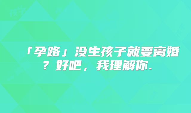 「孕路」没生孩子就要离婚？好吧，我理解你.