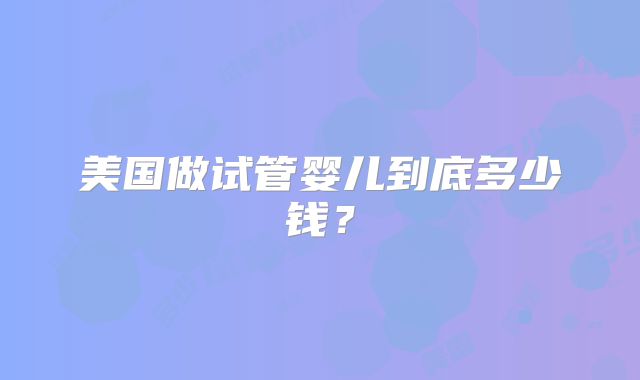 美国做试管婴儿到底多少钱？