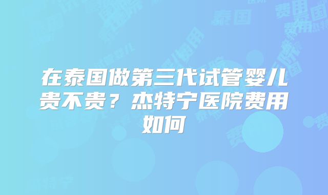 在泰国做第三代试管婴儿贵不贵？杰特宁医院费用如何
