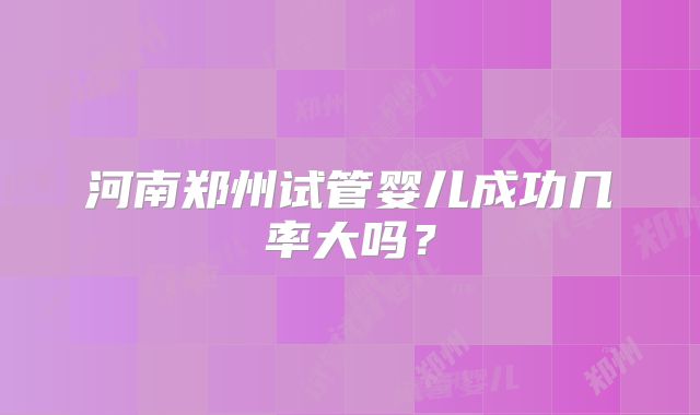 河南郑州试管婴儿成功几率大吗?
