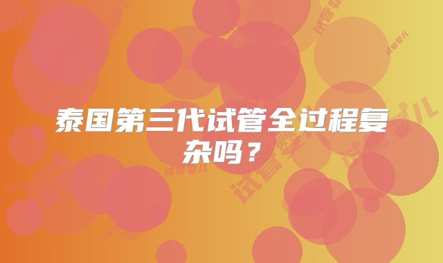 泰国第三代试管全过程复杂吗？