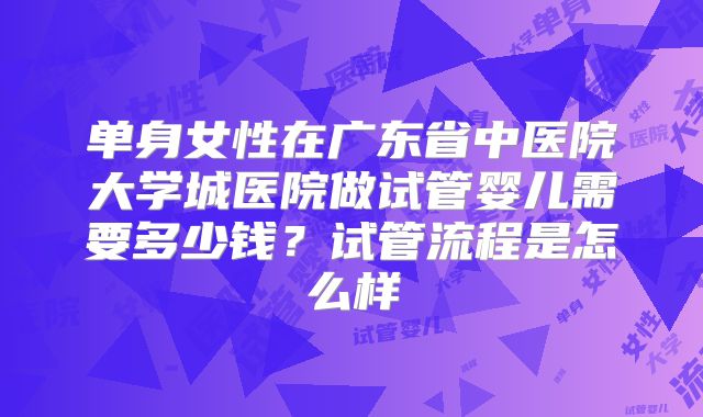 单身女性在广东省中医院大学城医院做试管婴儿需要多少钱？试管流程是怎么样