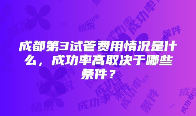 成都第3试管费用情况是什么，成功率高取决于哪些条件？