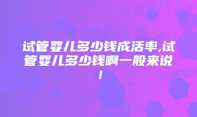 试管婴儿多少钱成活率,试管婴儿多少钱啊一般来说！