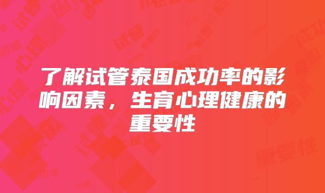 了解试管泰国成功率的影响因素，生育心理健康的重要性
