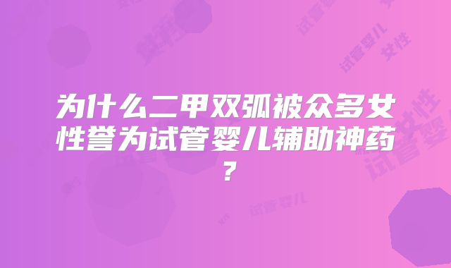 为什么二甲双弧被众多女性誉为试管婴儿辅助神药？