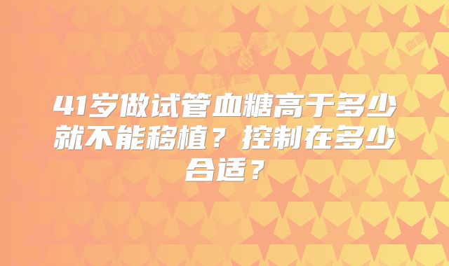 41岁做试管血糖高于多少就不能移植？控制在多少合适？