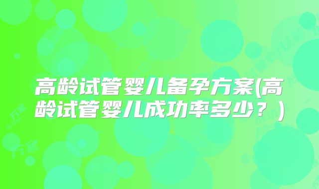 高龄试管婴儿备孕方案(高龄试管婴儿成功率多少?)
