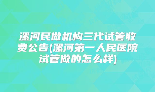 漯河民做机构三代试管收费公告(漯河第一人民医院试管做的怎么样)
