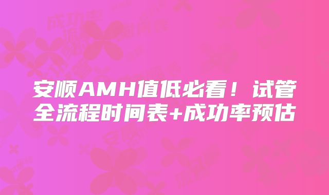 安顺AMH值低必看！试管全流程时间表+成功率预估