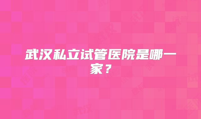 武汉私立试管医院是哪一家?