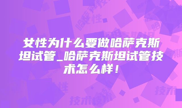 女性为什么要做哈萨克斯坦试管_哈萨克斯坦试管技术怎么样！