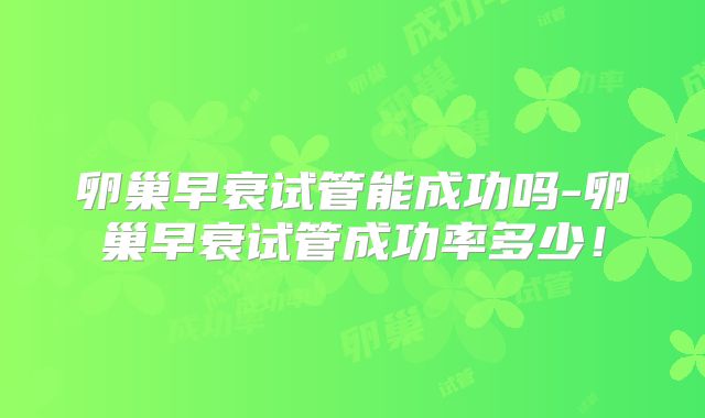 卵巢早衰试管能成功吗-卵巢早衰试管成功率多少！