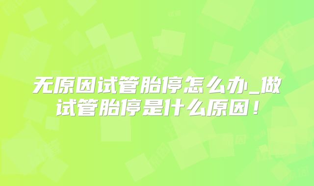 无原因试管胎停怎么办_做试管胎停是什么原因!