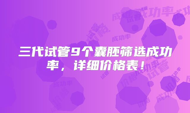 三代试管9个囊胚筛选成功率，详细价格表！