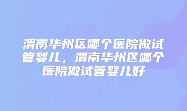 渭南华州区哪个医院做试管婴儿,渭南华州区哪个医院做试管婴儿好