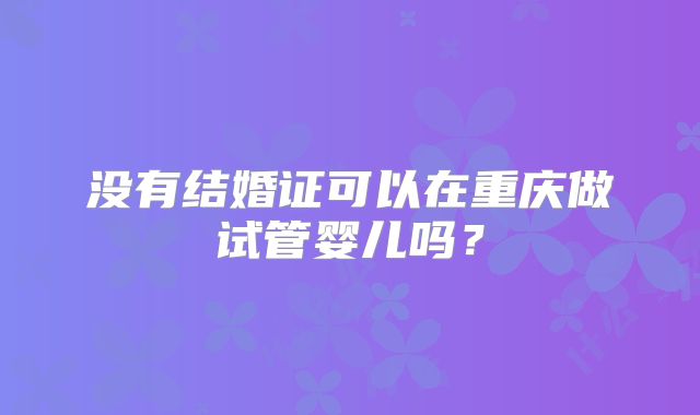没有结婚证可以在重庆做试管婴儿吗?