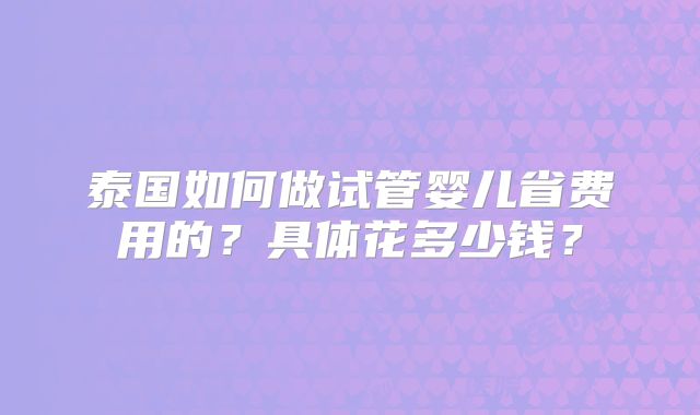 泰国如何做试管婴儿省费用的？具体花多少钱？