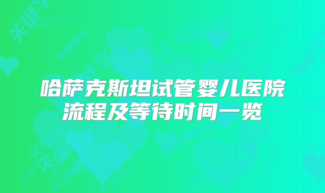 哈萨克斯坦试管婴儿医院流程及等待时间一览