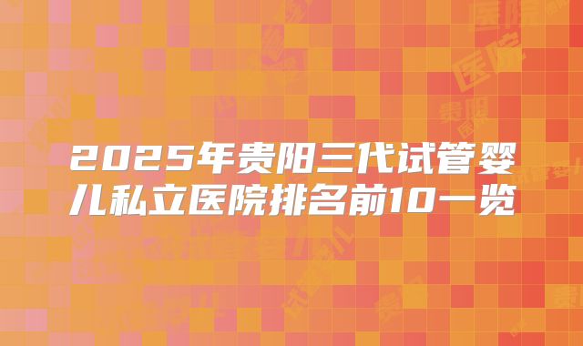 2025年贵阳三代试管婴儿私立医院排名前10一览