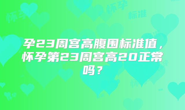 孕23周宫高腹围标准值，怀孕第23周宫高20正常吗？