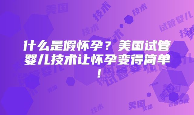 什么是假怀孕？美国试管婴儿技术让怀孕变得简单！