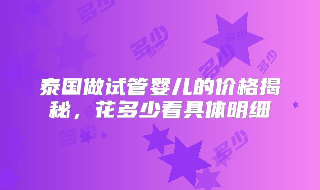 泰国做试管婴儿的价格揭秘，花多少看具体明细