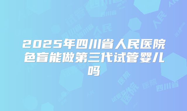 2025年四川省人民医院色盲能做第三代试管婴儿吗