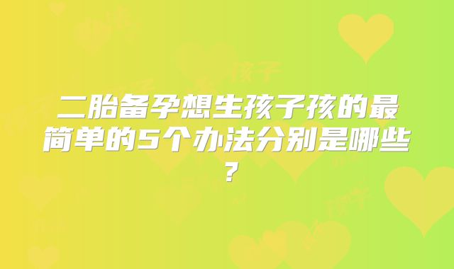 二胎备孕想生孩子孩的最简单的5个办法分别是哪些?