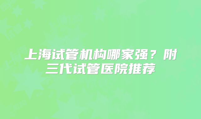 上海试管机构哪家强?附三代试管医院推荐