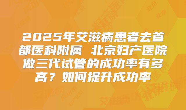 2025年艾滋病患者去首都医科附属 北京妇产医院做三代试管的成功率有多高？如何提升成功率