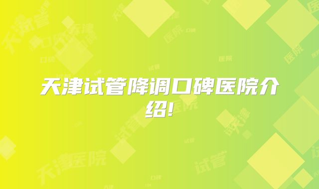 天津试管降调口碑医院介绍!