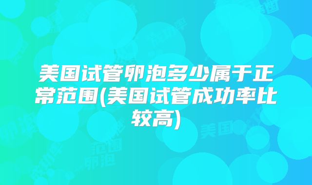 美国试管卵泡多少属于正常范围(美国试管成功率比较高)