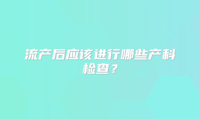 流产后应该进行哪些产科检查？