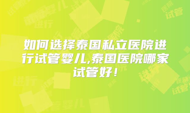 如何选择泰国私立医院进行试管婴儿,泰国医院哪家试管好!