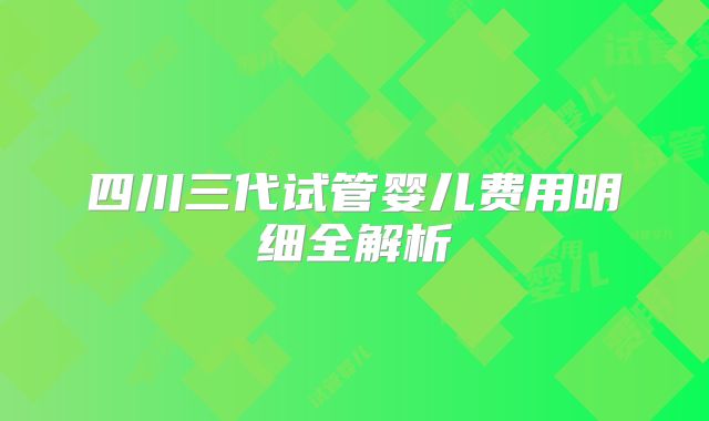 四川三代试管婴儿费用明细全解析