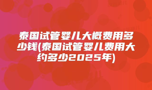泰国试管婴儿大概费用多少钱(泰国试管婴儿费用大约多少2025年)