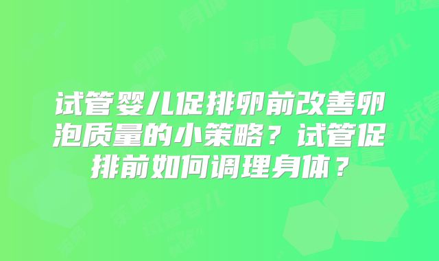 试管婴儿促排卵前改善卵泡质量的小策略？试管促排前如何调理身体？