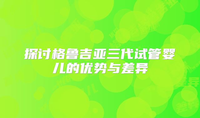 探讨格鲁吉亚三代试管婴儿的优势与差异